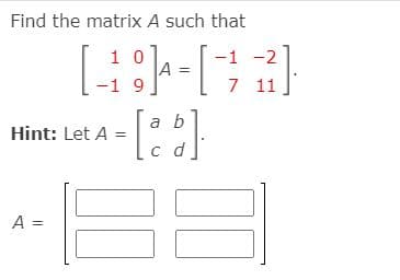 Find the matrix A such that
-1 -2
A =
-1 9
1 0
7 11
a b
Hint: Let A
c d
A =
