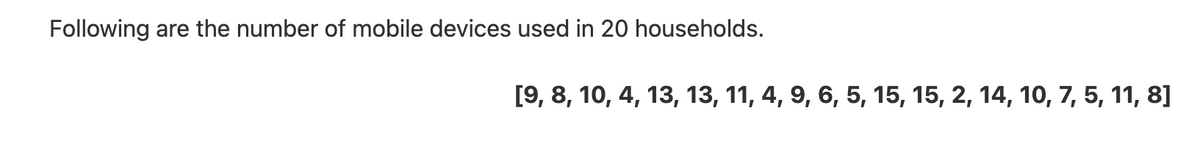 Following are the number of mobile devices used in 20 households.
[9, 8, 10, 4, 13, 13, 11, 4, 9, 6, 5, 15, 15, 2, 14, 10, 7, 5, 11, 8]
