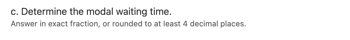 c. Determine the modal waiting time.
Answer in exact fraction, or rounded to at least 4 decimal places.
