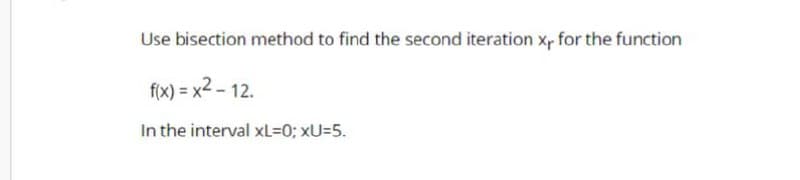 Use bisection method to find the second iteration xp for the function
f(x) = x2 - 12.
In the interval xL=0; xU=5.
