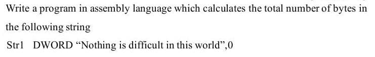 Write a program in assembly language which calculates the total number of bytes in
the following string
Strl DWORD "Nothing is difficult in this world",0
