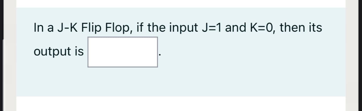 In a J-K Flip Flop, if the input J=1 and K=0, then its
output is
