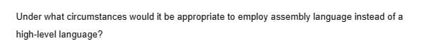 Under what circumstances would it be appropriate to employ assembly language instead of a
high-level language?