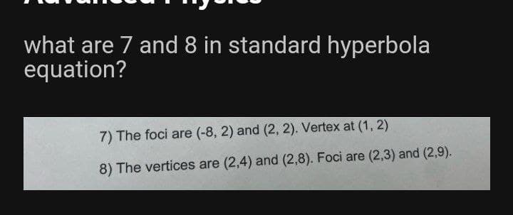 what are 7 and 8 in standard hyperbola
equation?
7) The foci are (-8, 2) and (2, 2). Vertex at (1, 2)
8) The vertices are (2,4) and (2,8). Foci are (2,3) and (2,9).
