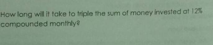How long will it take to triple the sum of money invested at 12%
compounded monthly?
