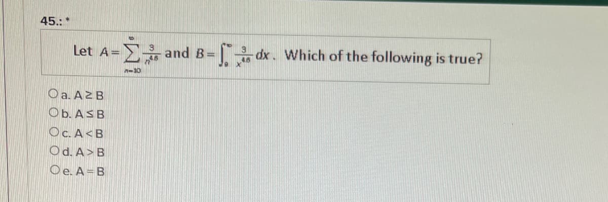 45.:
Let A=
and B=
dx. Which of the following is true?
n-10
O a. A2 B
Ob. ASB
Oc. A<B
Od. A> B
Oe. A=B
