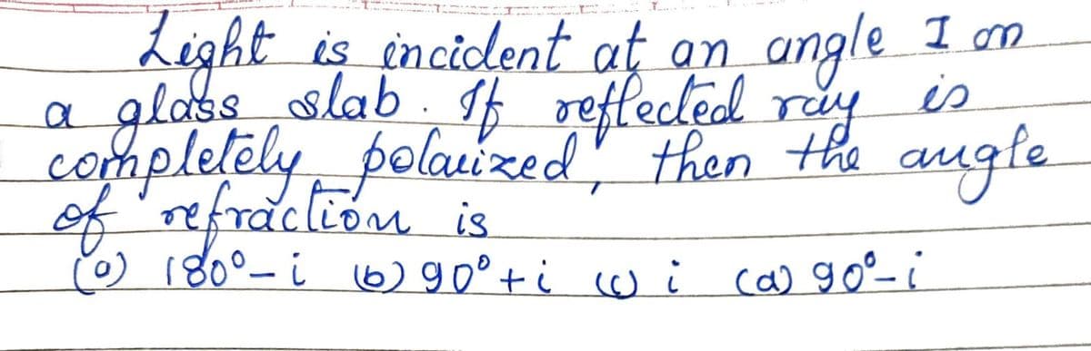 F......
on
Light is incident at an angle I am
a glass slab. If reflected
is
completely
of
ray
polarized, then the angle
refraction is
(0) 180⁰-i (6) 90° +i wi (a) 90⁰-i