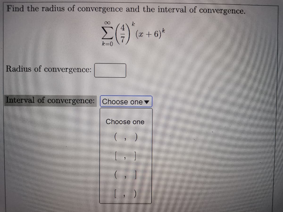 Find the radius of convergence and the interval of convergence.
G (a + 6)*
k=0
Radius of convergence:
Interval of convergence: Choose one v
Choose one
