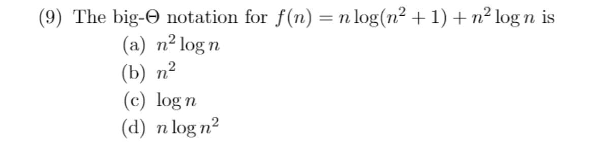 (9) The big- notation for f(n) = n log(n² + 1) + n² log n is
(a) n² log n
(b) n²
(c) log n
(d) n logn²