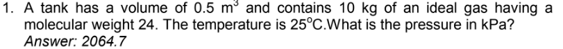 1. A tank has a volume of 0.5 m³ and contains 10 kg of an ideal gas having a
is 25°C.What is the pressure in kPa?
molecular weight 24. The temperature
Answer: 2064.7