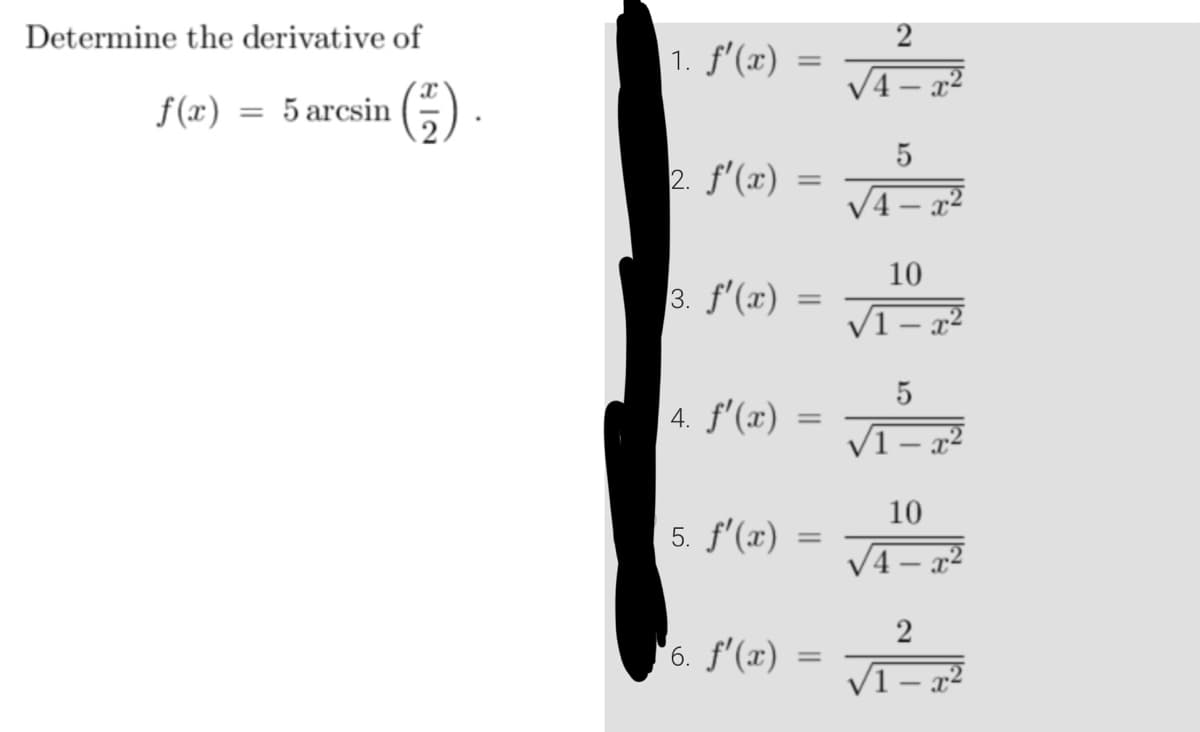 Determine the derivative of
f(x) = 5 arcsin
82
1. f'(x):
2. f'(x)
3. f'(x)
4. f'(x)
=
=
=
=
5. f'(x):
=
6. ƒ'(x) =
=
2
√4x²
5
√4 – x²
10
5
√1-x²
10
√4x²
2
√1-x²