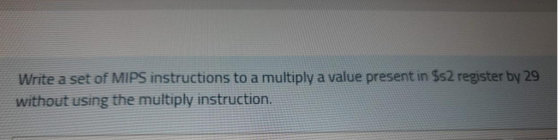 Write a set of MIPS instructions to a multiply a value present in $s2 register by 29
without using the multiply instruction.