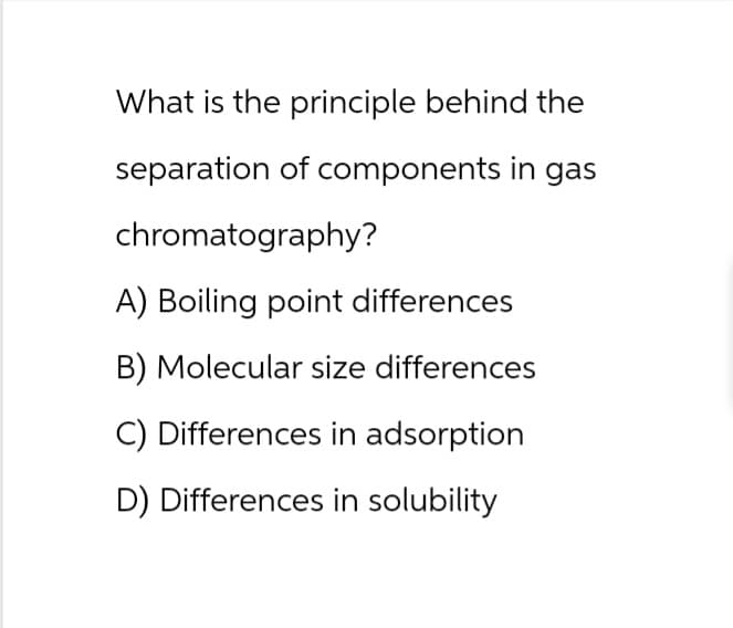 What is the principle behind the
separation of components in gas
chromatography?
A) Boiling point differences
B) Molecular size differences
C) Differences in adsorption
D) Differences in solubility