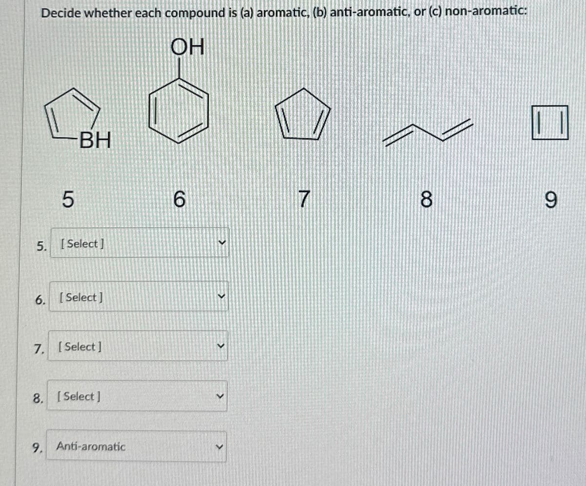 Decide whether each compound is (a) aromatic, (b) anti-aromatic, or (c) non-aromatic:
OH
5
BH
5. [Select]
CO
6
6. [Select]
7. [Select]
8. [Select]
9. Anti-aromatic
>
>
7
8
9