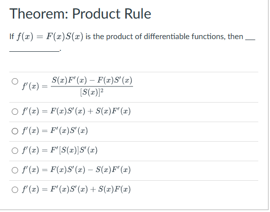 Theorem: Product Rule
||f f(x) = F(x)S(x) is the product of differentiable functions, then
-
S(x)F'(x) F(x)S'(x)
f'(x) =
=
[S(x)]²
○ f'(x) = F(x)S' (x) + S(x)F' (x)
O f'(x) = F'(x)S' (x)
O f'(x) = F'[S(x)]S" (x)
○ f'(x) = F(x)S' (x) — S(x)F'(x)
O f'(x) = F'(x)S' (x) + S(x)F(x)