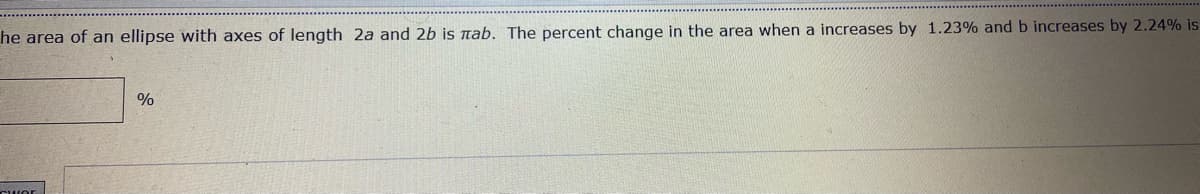 he area of an ellipse with axes of length 2a and 2b is nab. The percent change in the area when a increases by 1.23% and b increases by 2.24% is
%
