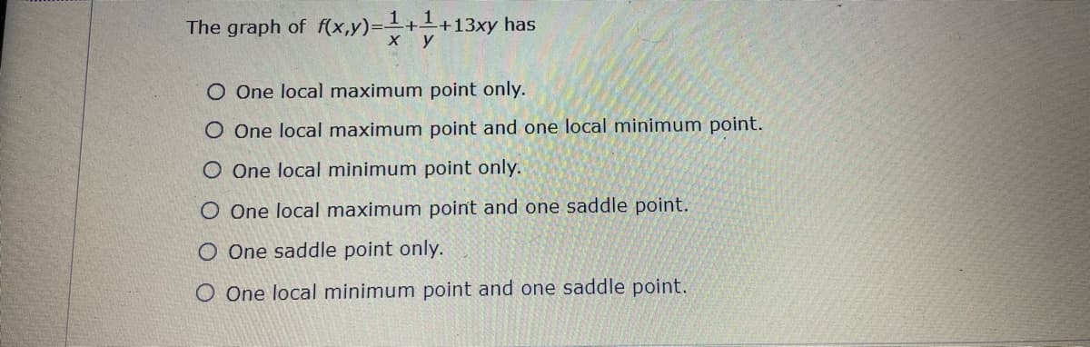 %3D
The graph of f(x,y)=-++13xy has
ху
O One local maximum point only.
O One local maximum point and one local minimum point.
O One local minimum point only.
O One local maximum point and one saddle point.
O One saddle point only.
O One local minimum point and one saddle point.
