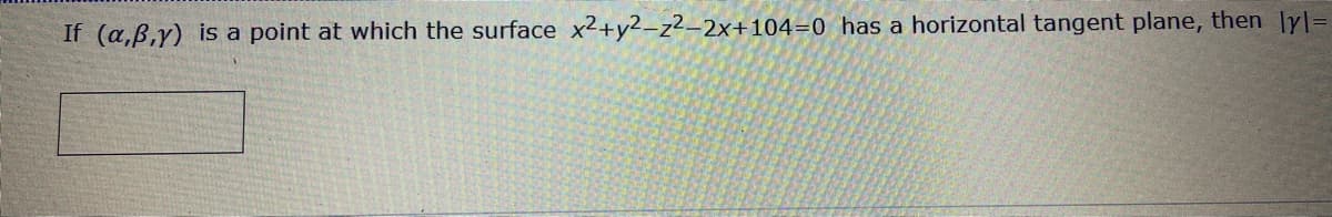 If (a,B,y) is a point at which the surface x2+y2-z²–2x+104=0 has a horizontal tangent plane, then ly]=
