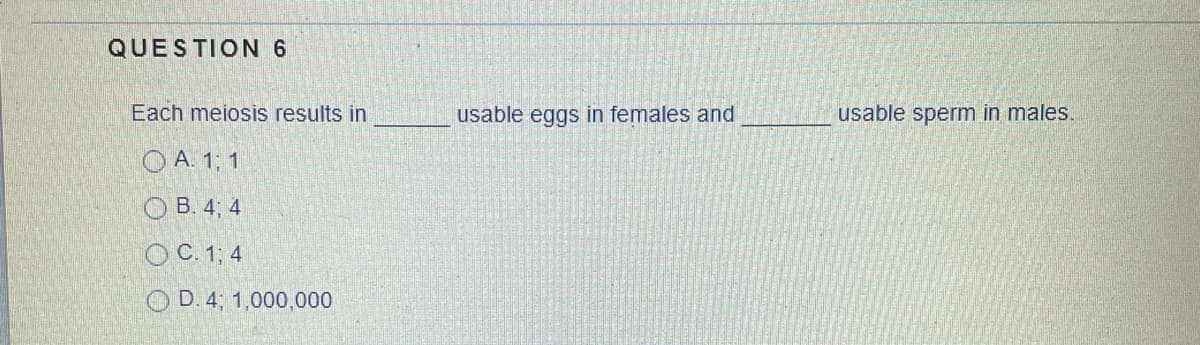 QUESTION 6
Each meiosis results in
usable eggs in females and
usable sperm in males.
O A. 1; 1
O B. 4; 4
O C. 1; 4
O D. 4, 1,000,000
