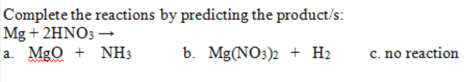 Complete the reactions by predicting the product/s:
Mg + 2HNO3 –
a. Mgo + NH3
b. Mg(NO3)2 + H2
c. no reaction
