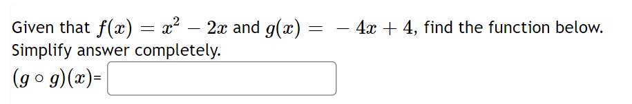 Given that f(x) = x² – 2x and g(x)
Simplify answer completely.
(go g)(x)=
4x + 4, find the function below.
-
-
