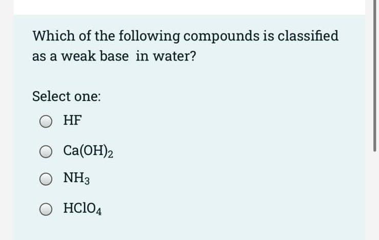 Which of the following compounds is classified
as a weak base in water?
Select one:
HF
Сa(ОН)2
NH3
HC104
