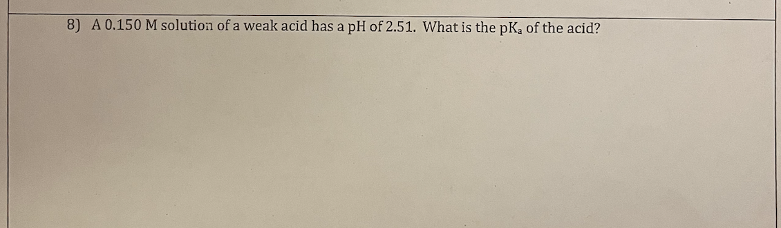 8) A 0.150 M solution of a weak acid has a pH of 2.51. What is the pKa of the acid?