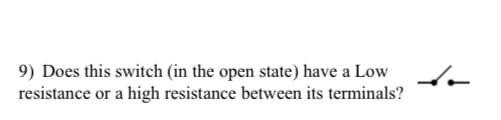 9) Does this switch (in the open state) have a Low
resistance or a high resistance between its terminals?
