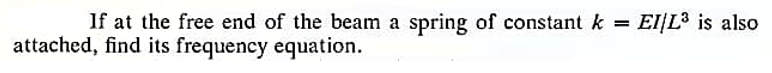 If at the free end of the beam a spring of constant k = EI/L³ is also
attached, find its frequency equation.