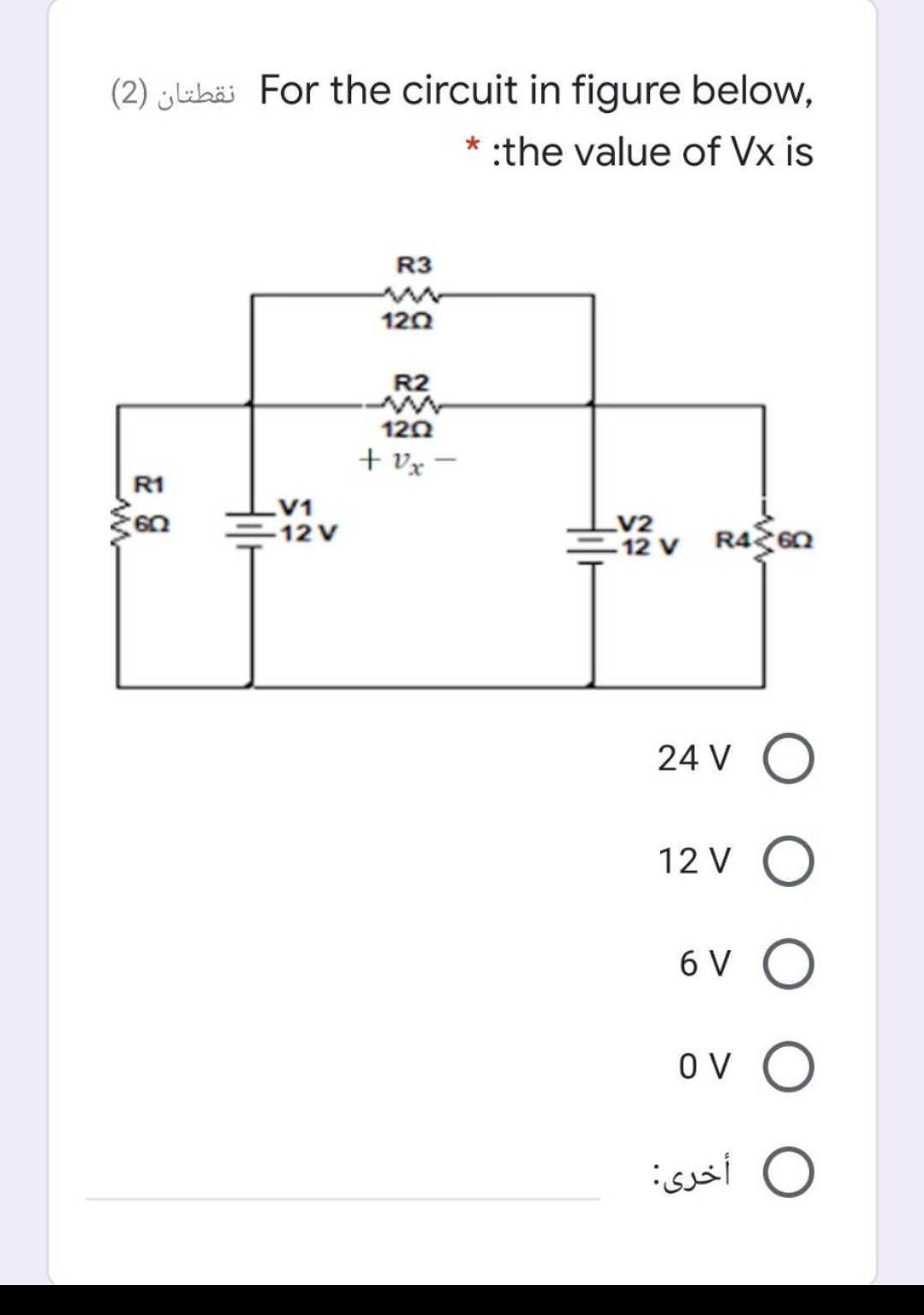 (2) jubäi For the circuit in figure below,
* :the value of Vx is
R3
120
R2
120
+ Vx –
R1
V1
-12 V
V2
– 12 V
24 V O
12 V
6 V
Ov O
أخرى:
