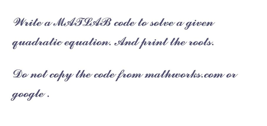 Write a MeATLAB code to solve a given
quadratic equalion. And print the rools.
Do not copy the code from mathworks.com or
google .
