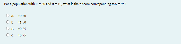 For a population with µ = 80 and o = 10, what is the z-score corresponding toX = 95?
%3D
а.
+0.50
ОБ. +1.50
О с. +0.25
O d. +0.75
