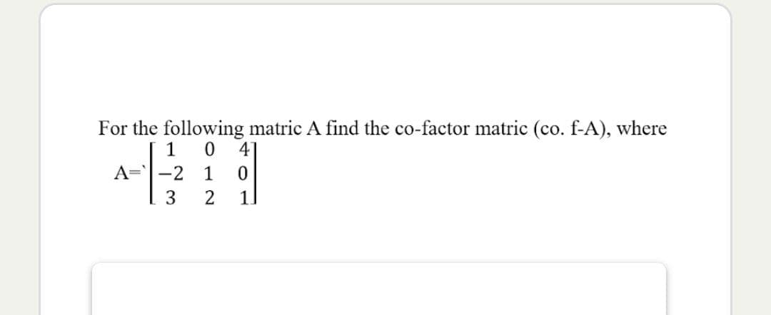 For the following matric A find the co-factor matric (co. f-A), where
A=
-2
1
3
2
1
