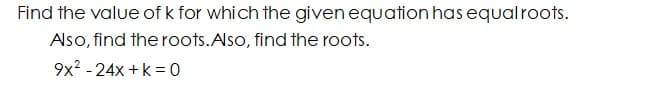 Find the value of k for which the given equation has equalroots.
Also, find the roots.Also, find the roots.
9x2 - 24x +k = 0
