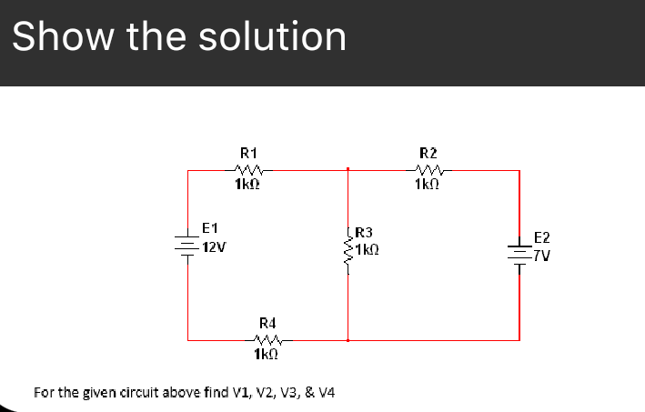 Show the solution
R1
R2
1kN
1kN
E1
R3
1k2
E2
12V
ETV
R4
1kn
For the given circuit above find V1, V2, V3, & V4
