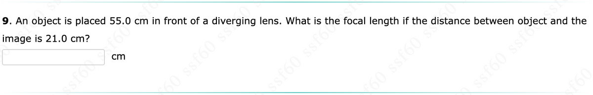 9. An object is placed 55.0 cm in front of a diverging lens. What is the focal length if the distance between object and the
image is 21.0 cm?
cm
ssf60 s
ssf60 ssfot
€60 ssf60*
ssf60 ss?
f60