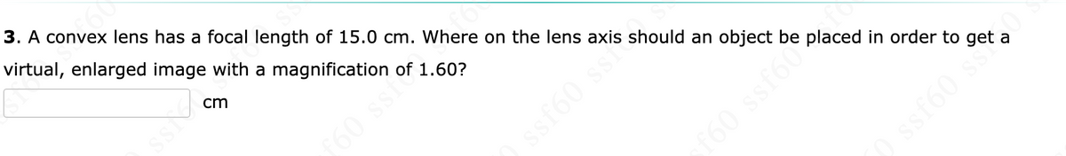 3. A convex lens has a focal length of 15.0 cm. Where on the lens axis should an object be placed in order to get a
virtual, enlarged image with a magnification
ASS
SS
cm
f60 ssic.60?
ssf60 ssi
f60 ssf60°.
) ssf60 s