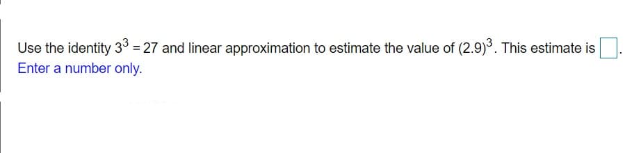 Use the identity 33
Enter a number only.
= 27 and linear approximation to estimate the value of (2.9). This estimate is
