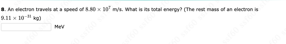 SS
f6
8. An electron travels at a speed of 8.80 × 107 m/s. What is its
9.11 × 10-³1 kg)
MeV
60 ssf60 ssi
of t
energy? (The rest mass of an electron
50 ssf60 ss
ssf60 ssf6ů