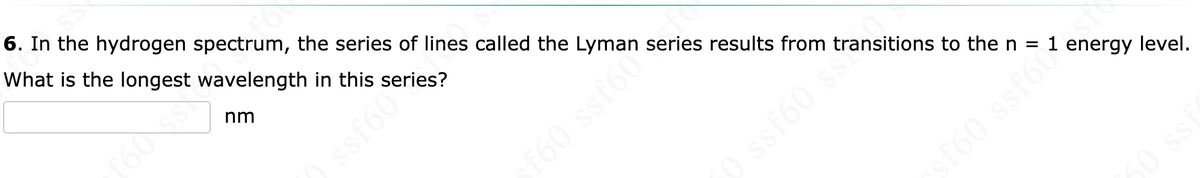 6. In the hydrogen spectrum, the series of lines called the Lyman series results from transitions to the n =
What is the longest wavelength in this series?
1
nm
60 ssf60
ssf60 s
energy level.
sf60 ssf6ů
60 sst