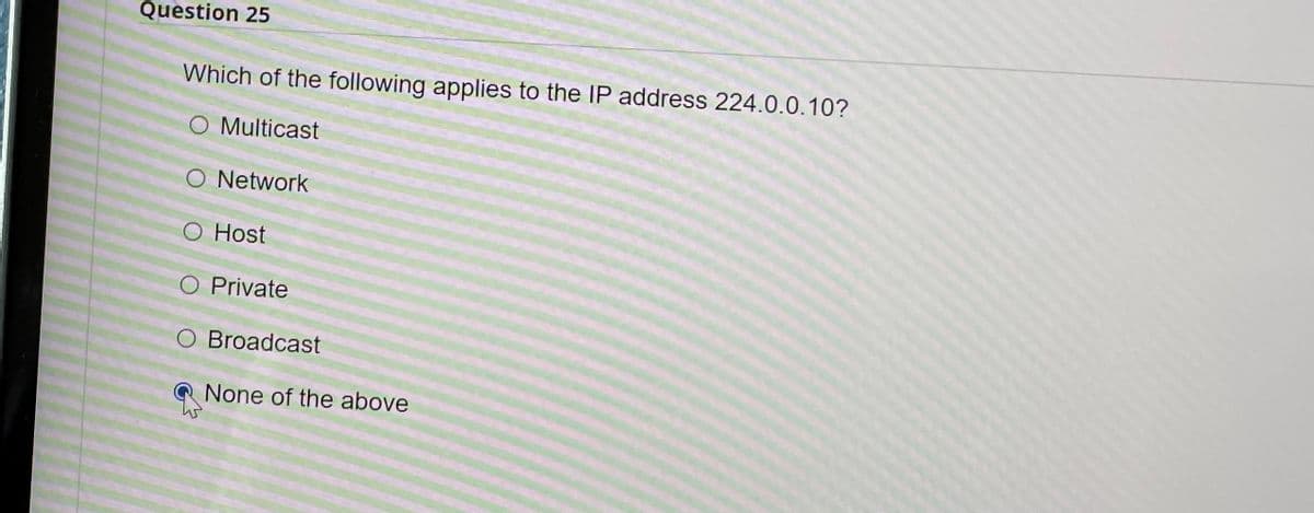 Question 25
Which of the following applies to the IP address 224.0.0.10?
O Multicast
O Network
O Host
O Private
O Broadcast
None of the above
