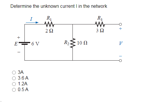 Determine the unknown current I in the network
R1
R3
I
2Ω
3Ω
+
R2
10 Ω
V
E 6 V
ЗА
3.6 A
1.2A
0.5 A
