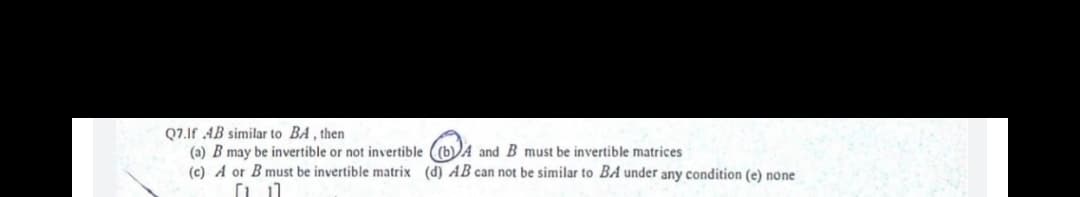 Q7.Jf AB similar to BA , then
(a) B may be invertible or not invertible ((b))A and B must be invertible matrices
(c) A or B must be invertible matrix (d) AB can not be similar to BA under any condition (e) none
