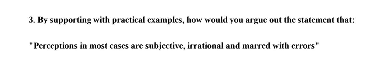 3. By supporting with practical examples, how would you argue out the statement that:
"Perceptions in most cases are subjective, irrational and marred with errors"
