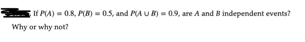 If P(A) = 0.8, P(B) = 0.5, and P(A U B) = 0.9, a
Why or why not?
are A and B independent events?