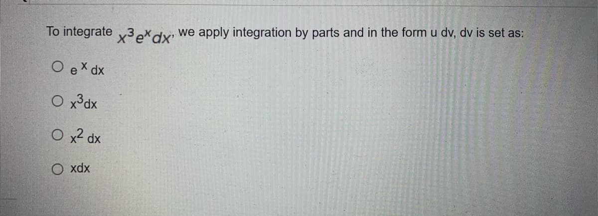 To integrate
O ex dx
O x³dx
O x² dx
O xdx
x³ ex dx'
we apply integration by parts and in the form u dv, dv is set as: