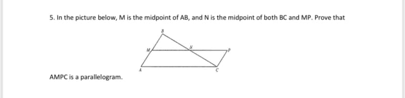 5. In the picture below, M is the midpoint of AB, and N is the midpoint of both BC and MP. Prove that
AMPC is a parallelogram.
