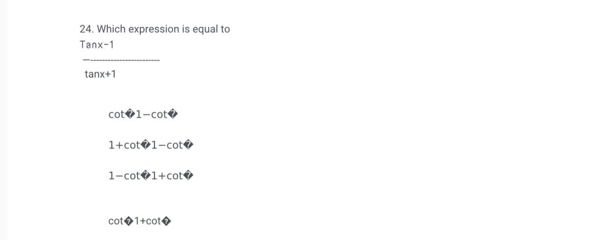 24. Which expression is equal to
Tanx-1
tanx+1
cot 1-cot
1+cot1-cot
1-cot 1+cot
cot+1+cot