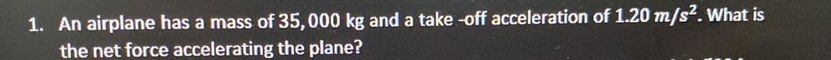1. An airplane has a mass of 35,000 kg and a take -off acceleration of 1.20 m/s?. What is
the net force accelerating the plane?
