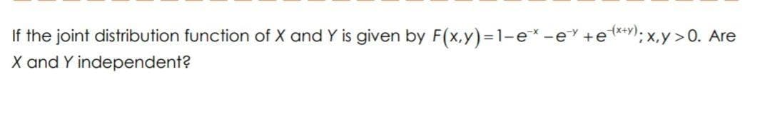 If the joint distribution function of X and Y is given by F(x,y)=1-e*-e +e**); x,y>0. Are
X and Y independent?
